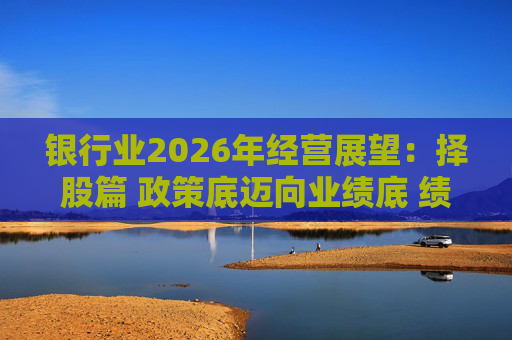 银行业2026年经营展望：择股篇 政策底迈向业绩底 绩优股领衔价值重估  第1张