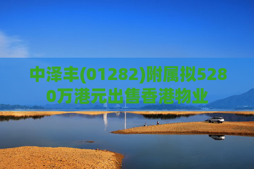 中泽丰(01282)附属拟5280万港元出售香港物业