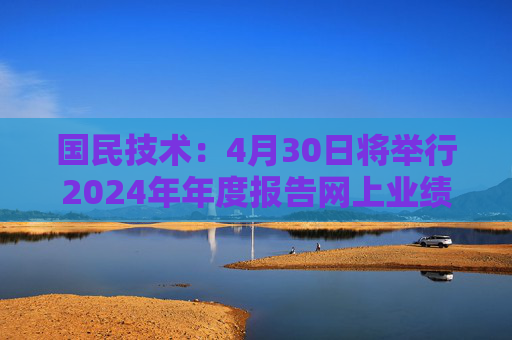国民技术：4月30日将举行2024年年度报告网上业绩说明会