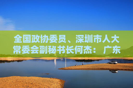全国政协委员、深圳市人大常委会副秘书长何杰： 广东“两业协同”可为全国探路大湾区科创中心建设需扬长避短