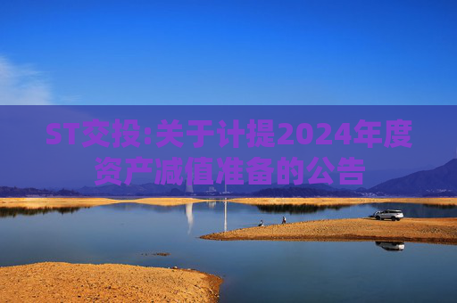 ST交投:关于计提2024年度资产减值准备的公告
