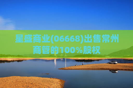 星盛商业(06668)出售常州商管的100%股权