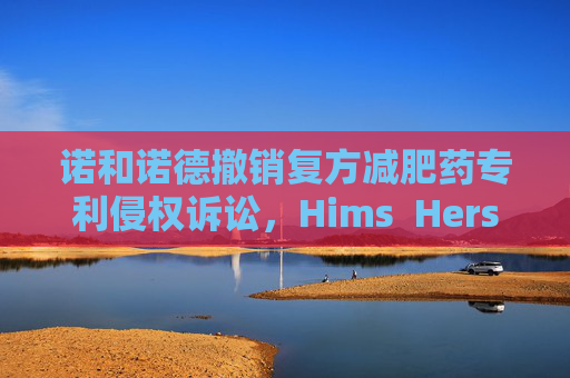 诺和诺德撤销复方减肥药专利侵权诉讼，Hims  Hers大涨37%