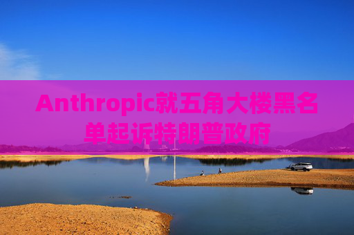 Anthropic就五角大楼黑名单起诉特朗普政府