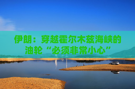 伊朗：穿越霍尔木兹海峡的油轮“必须非常小心”
