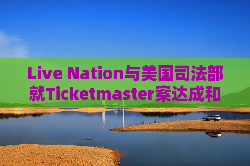 Live Nation与美国司法部就Ticketmaster案达成和解  第1张