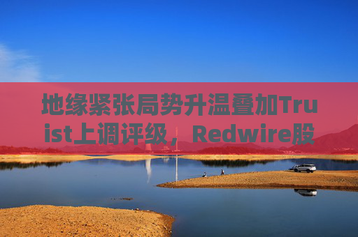 地缘紧张局势升温叠加Truist上调评级，Redwire股价逆市走高