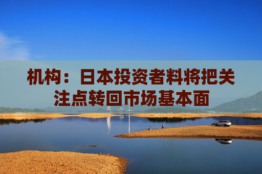 机构：日本投资者料将把关注点转回市场基本面