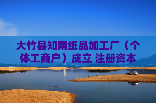 大竹县知南纸品加工厂（个体工商户）成立 注册资本1.5万人民币