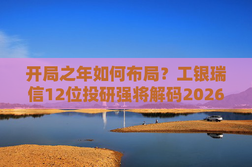 开局之年如何布局？工银瑞信12位投研强将解码2026投资十大关键词  第1张