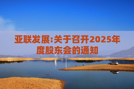 亚联发展:关于召开2025年度股东会的通知