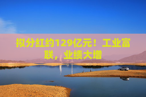 拟分红约129亿元！工业富联，业绩大增