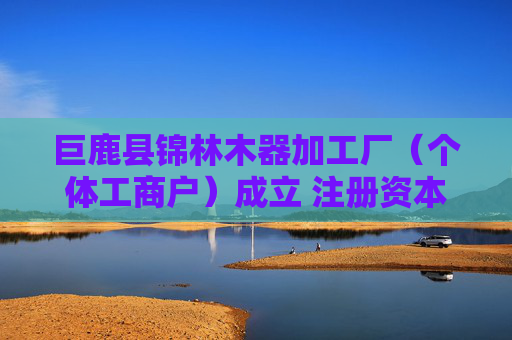 巨鹿县锦林木器加工厂（个体工商户）成立 注册资本5万人民币