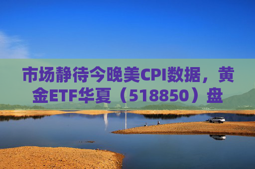 市场静待今晚美CPI数据，黄金ETF华夏（518850）盘中震荡涨0.21%
