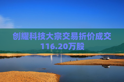 创耀科技大宗交易折价成交116.20万股