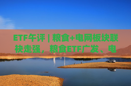 ETF午评 | 粮食+电网板块联袂走强，粮食ETF广发、电网设备ETF涨2%  第1张