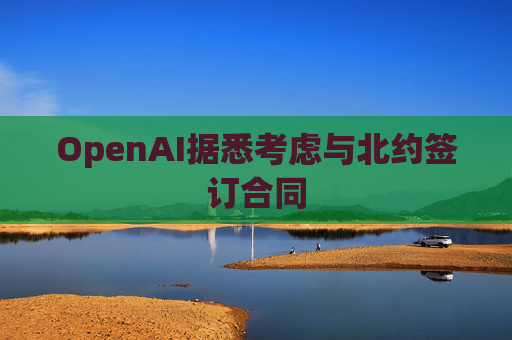 OpenAI据悉考虑与北约签订合同