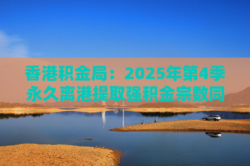 香港积金局：2025年第4季永久离港提取强积金宗数同比减少37% 涉资约10.2亿港元