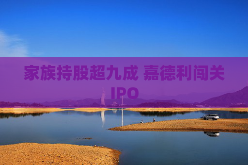 家族持股超九成 嘉德利闯关IPO  第1张
