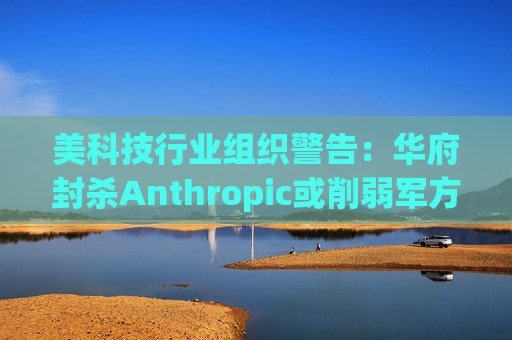 美科技行业组织警告：华府封杀Anthropic或削弱军方获取服务的能力