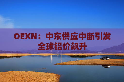 OEXN：中东供应中断引发全球铝价飙升  第1张