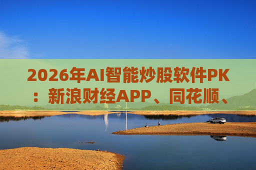 2026年AI智能炒股软件PK：新浪财经APP、同花顺、东方财富等最受欢迎  第1张