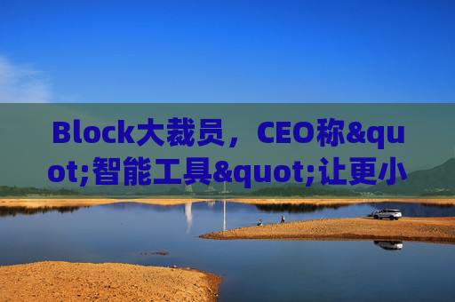 Block大裁员，CEO称"智能工具"让更小的团队能做更多事情