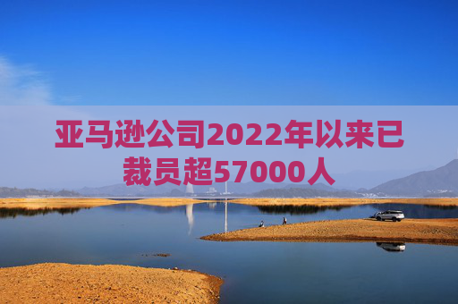 亚马逊公司2022年以来已裁员超57000人
