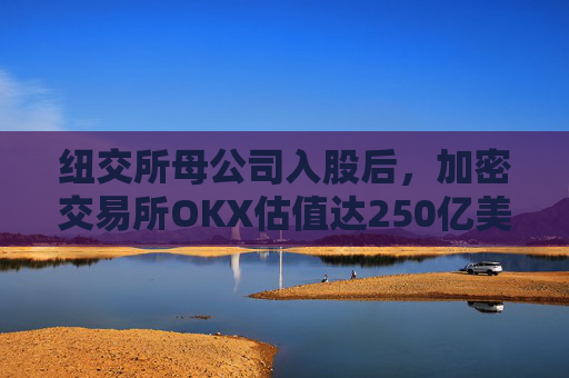 纽交所母公司入股后，加密交易所OKX估值达250亿美元