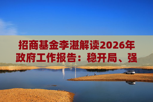 招商基金李湛解读2026年政府工作报告：稳开局、强创新、扩内需，为“十五五”高质量发展奠基础  第1张