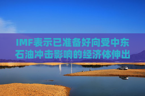 IMF表示已准备好向受中东石油冲击影响的经济体伸出援手