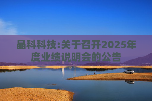 晶科科技:关于召开2025年度业绩说明会的公告