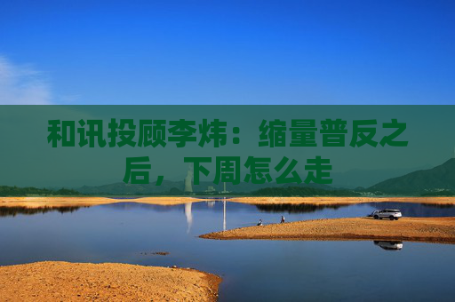 和讯投顾李炜：缩量普反之后，下周怎么走  第1张