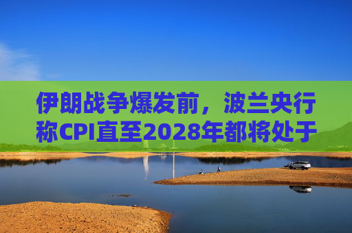 伊朗战争爆发前，波兰央行称CPI直至2028年都将处于目标区间内