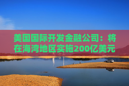 美国国际开发金融公司：将在海湾地区实施200亿美元海运再保险计划