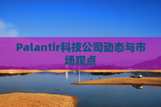 Palantir科技公司动态与市场观点