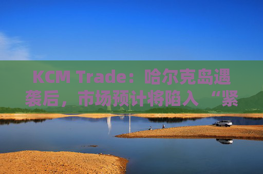 KCM Trade：哈尔克岛遇袭后，市场预计将陷入 “紧张不安”