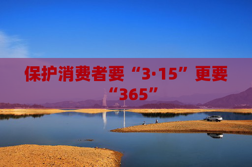 保护消费者要“3·15”更要“365”
