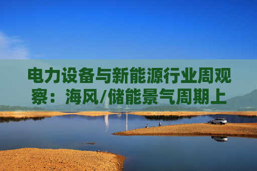 电力设备与新能源行业周观察：海风/储能景气周期上行 关注锂电产业边际改善  第1张