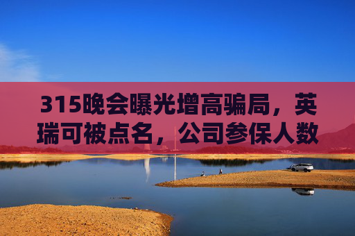 315晚会曝光增高骗局，英瑞可被点名，公司参保人数为0