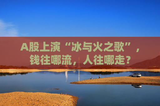A股上演“冰与火之歌”，钱往哪流，人往哪走？
