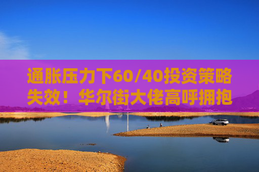 通胀压力下60/40投资策略失效！华尔街大佬高呼拥抱大宗商品