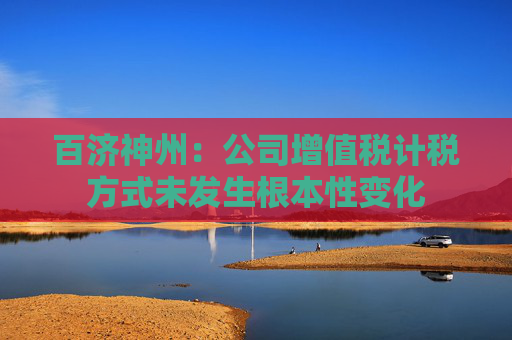 百济神州：公司增值税计税方式未发生根本性变化