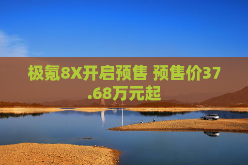 极氪8X开启预售 预售价37.68万元起