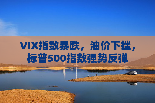 VIX指数暴跌，油价下挫，标普500指数强势反弹