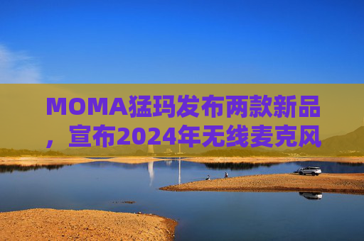 MOMA猛玛发布两款新品,宣布2024年无线麦克风国内销量第一 第1张 MOMA猛玛发布两款新品,宣布2024年无线麦克风国内销量第一 第1张