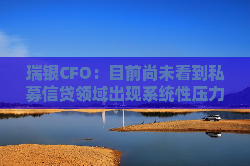 瑞银CFO：目前尚未看到私募信贷领域出现系统性压力
