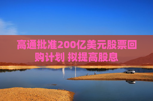 高通批准200亿美元股票回购计划 拟提高股息  第1张