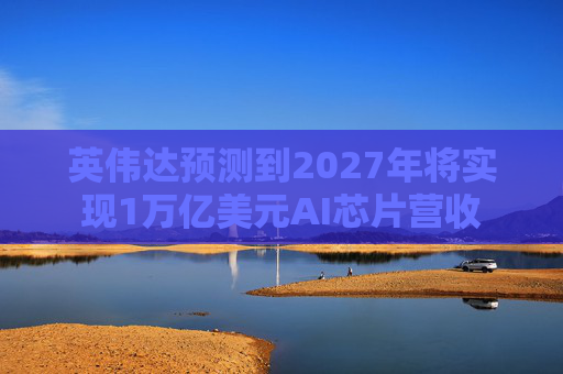 英伟达预测到2027年将实现1万亿美元AI芯片营收
