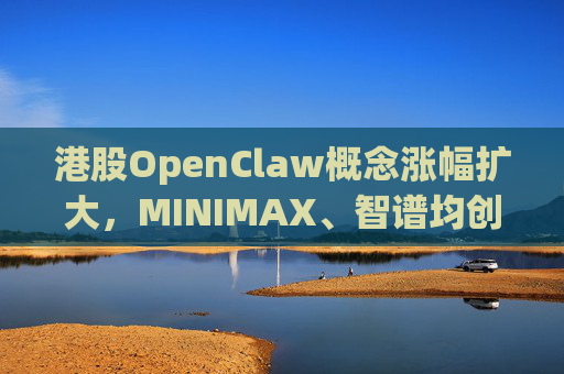 港股OpenClaw概念涨幅扩大，MINIMAX、智谱均创上市新高